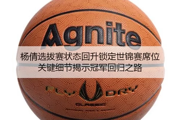 杨倩选拔赛状态回升锁定世锦赛席位 关键细节揭示冠军回归之路